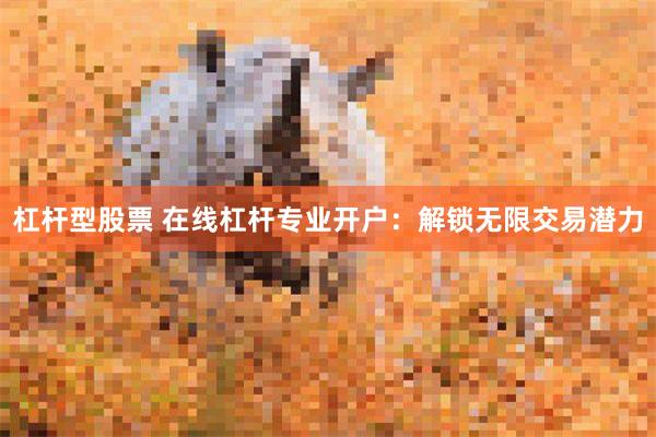 杠杆型股票 在线杠杆专业开户：解锁无限交易潜力