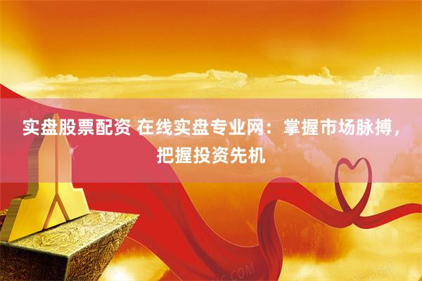 实盘股票配资 在线实盘专业网：掌握市场脉搏，把握投资先机