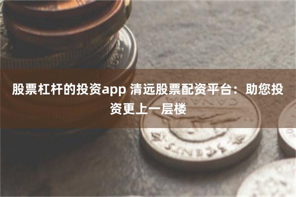 股票杠杆的投资app 清远股票配资平台：助您投资更上一层楼