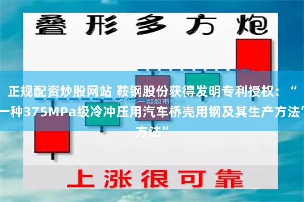 正规配资炒股网站 鞍钢股份获得发明专利授权：“一种375MPa级冷冲压用汽车桥壳用钢及其生产方法”