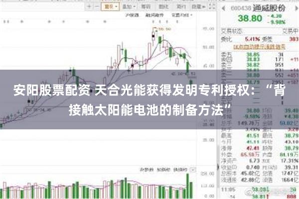 安阳股票配资 天合光能获得发明专利授权：“背接触太阳能电池的制备方法”