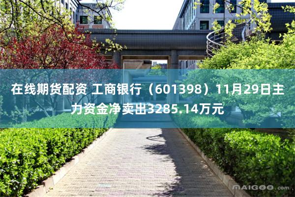 在线期货配资 工商银行（601398）11月29日主力资金净卖出3285.14万元