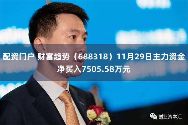 配资门户 财富趋势（688318）11月29日主力资金净买入7505.58万元