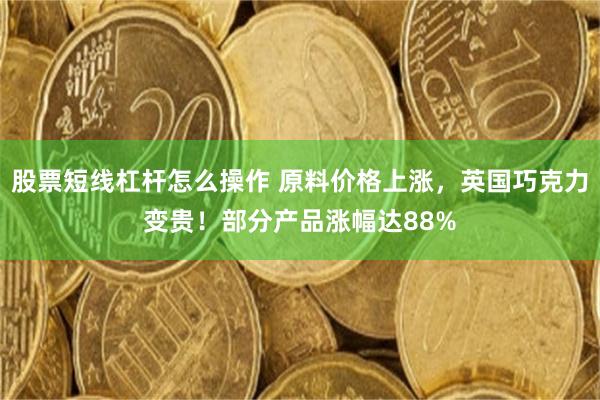 股票短线杠杆怎么操作 原料价格上涨，英国巧克力变贵！部分产品涨幅达88%