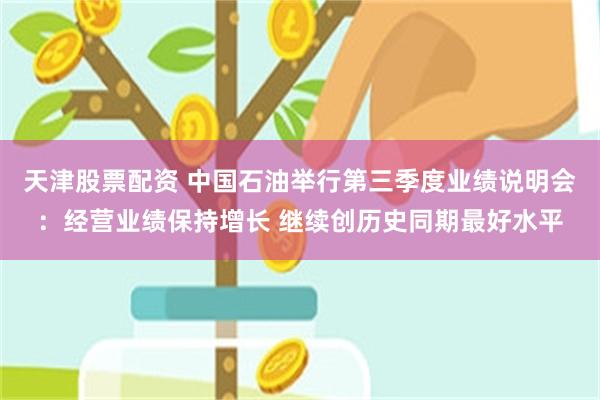 天津股票配资 中国石油举行第三季度业绩说明会：经营业绩保持增长 继续创历史同期最好水平