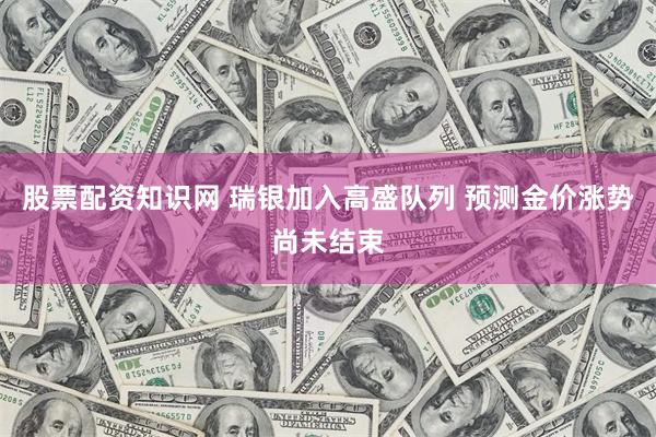 股票配资知识网 瑞银加入高盛队列 预测金价涨势尚未结束