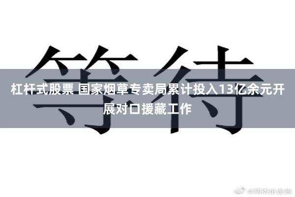 杠杆式股票 国家烟草专卖局累计投入13亿余元开展对口援藏工作