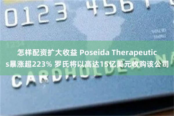 怎样配资扩大收益 Poseida Therapeutics暴涨超223% 罗氏将以高达15亿美元收购该公司