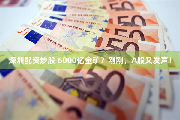 深圳配资炒股 6000亿金矿？刚刚，A股又发声！