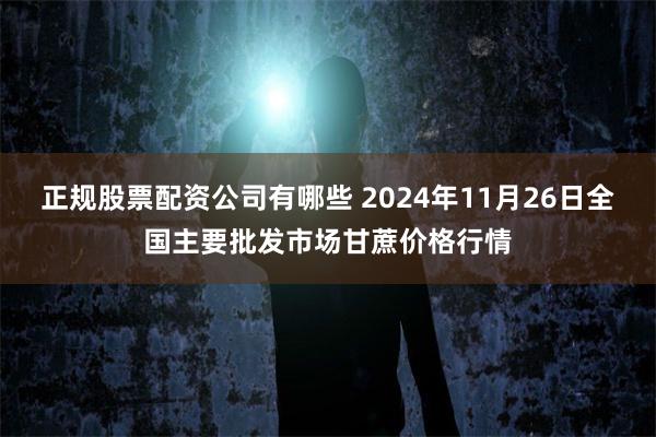 正规股票配资公司有哪些 2024年11月26日全国主要批发市场甘蔗价格行情