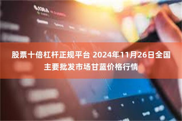 股票十倍杠杆正规平台 2024年11月26日全国主要批发市场甘蓝价格行情