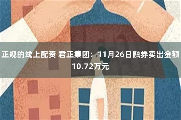 正规的线上配资 君正集团：11月26日融券卖出金额10.72万元