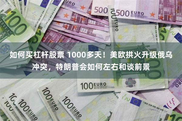 如何买杠杆股票 1000多天！美欧拱火升级俄乌冲突，特朗普会如何左右和谈前景