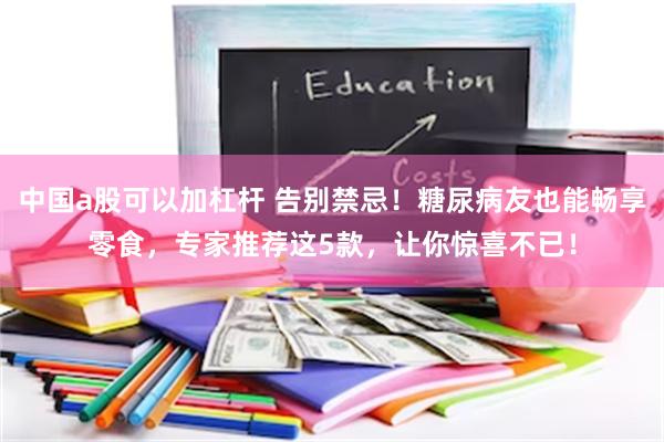 中国a股可以加杠杆 告别禁忌！糖尿病友也能畅享零食，专家推荐这5款，让你惊喜不已！