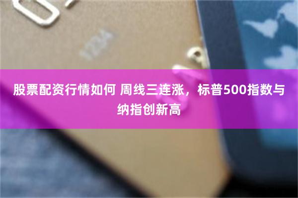 股票配资行情如何 周线三连涨，标普500指数与纳指创新高