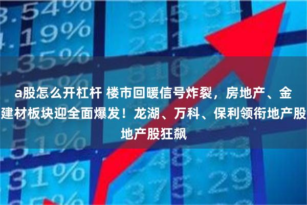 a股怎么开杠杆 楼市回暖信号炸裂，房地产、金融、建材板块迎全面爆发！龙湖、万科、保利领衔地产股狂飙