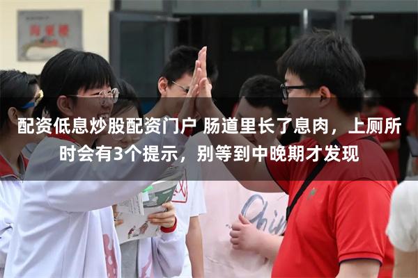 配资低息炒股配资门户 肠道里长了息肉，上厕所时会有3个提示，别等到中晚期才发现