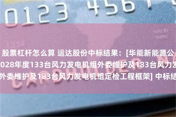 股票杠杆怎么算 运达股份中标结果：[华能新能源公司书声风电场2025-2028年度133台风力发电机组外委维护及183台风力发电机组定检工程框架] 中标结果公示