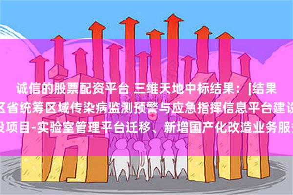 诚信的股票配资平台 三维天地中标结果：[结果公告]新疆维吾尔自治区省统筹区域传染病监测预警与应急指挥信息平台建设项目-实验室管理平台迁移、新增国产化改造业务服务项目中标(成交)结果公告