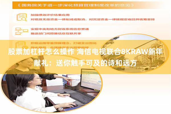 股票加杠杆怎么操作 海信电视联合8KRAW新年献礼：送你触手可及的诗和远方