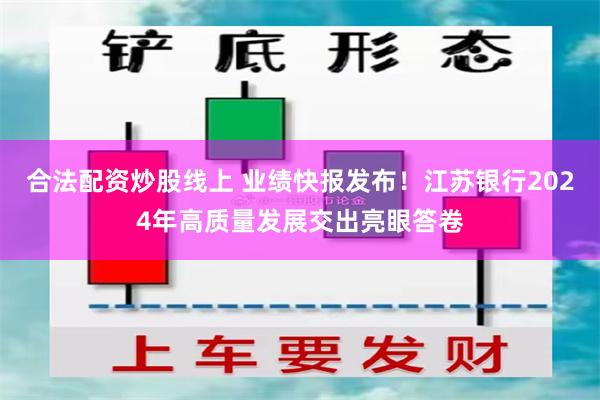 合法配资炒股线上 业绩快报发布！江苏银行2024年高质量发展交出亮眼答卷