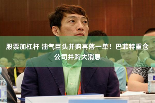 股票加杠杆 油气巨头并购再落一单！巴菲特重仓公司并购大消息