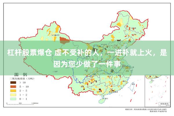 杠杆股票爆仓 虚不受补的人，一进补就上火，是因为您少做了一件事