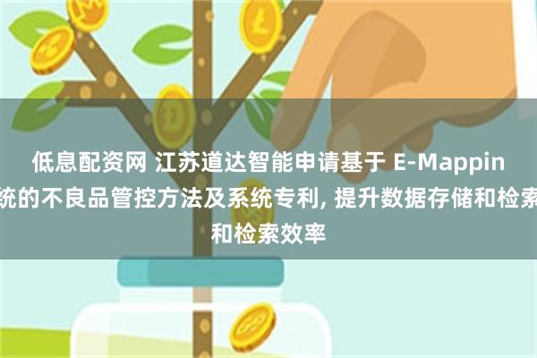 低息配资网 江苏道达智能申请基于 E-Mapping 系统的不良品管控方法及系统专利, 提升数据存储和检索效率