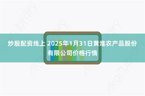 炒股配资线上 2025年1月31日黄淮农产品股份有限公司价格行情