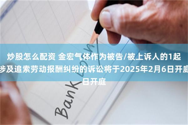 炒股怎么配资 金宏气体作为被告/被上诉人的1起涉及追索劳动报酬纠纷的诉讼将于2025年2月6日开庭