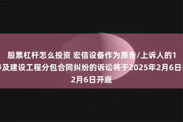 股票杠杆怎么投资 宏信设备作为原告/上诉人的1起涉及建设工程分包合同纠纷的诉讼将于2025年2月6日开庭