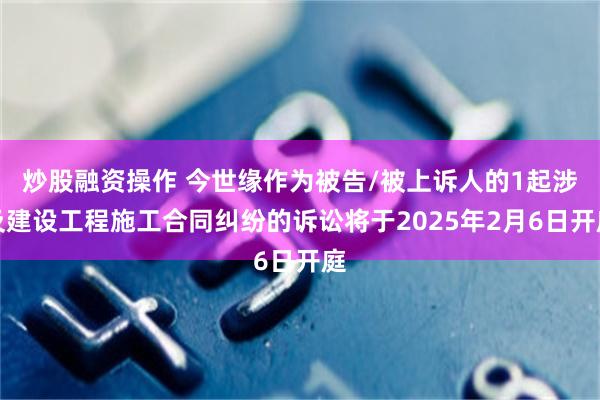 炒股融资操作 今世缘作为被告/被上诉人的1起涉及建设工程施工合同纠纷的诉讼将于2025年2月6日开庭