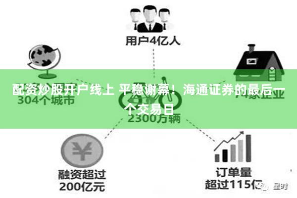 配资炒股开户线上 平稳谢幕！海通证券的最后一个交易日