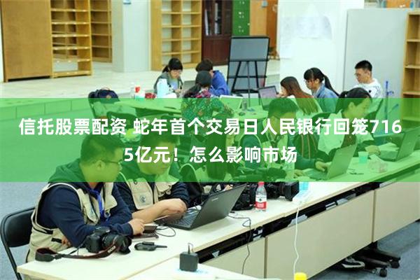 信托股票配资 蛇年首个交易日人民银行回笼7165亿元！怎么影响市场