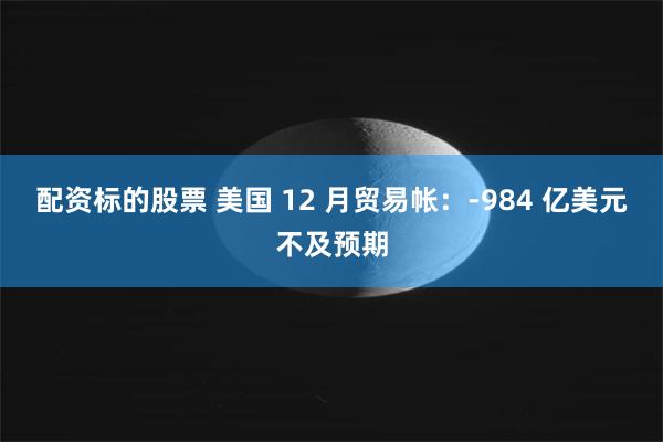 配资标的股票 美国 12 月贸易帐：-984 亿美元不及预期