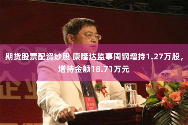 期货股票配资炒股 康隆达监事周钢增持1.27万股，增持金额18.71万元