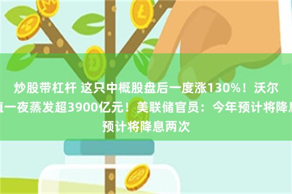 炒股带杠杆 这只中概股盘后一度涨130%！沃尔玛市值一夜蒸发超3900亿元！美联储官员：今年预计将降息两次