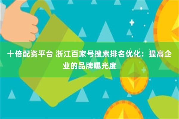 十倍配资平台 浙江百家号搜索排名优化：提高企业的品牌曝光度