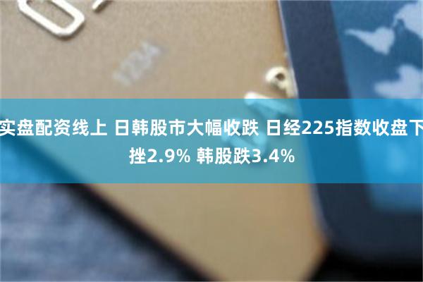 实盘配资线上 日韩股市大幅收跌 日经225指数收盘下挫2.9% 韩股跌3.4%