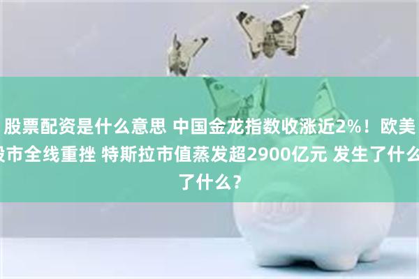 股票配资是什么意思 中国金龙指数收涨近2%！欧美股市全线重挫 特斯拉市值蒸发超2900亿元 发生了什么？