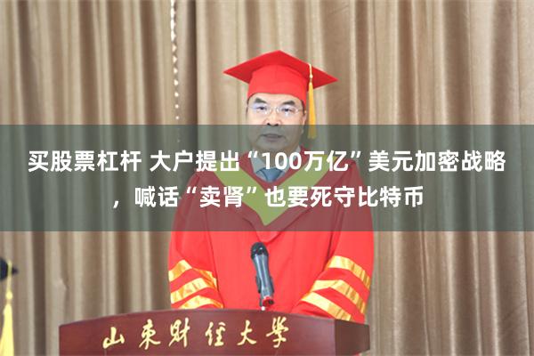 买股票杠杆 大户提出“100万亿”美元加密战略，喊话“卖肾”也要死守比特币