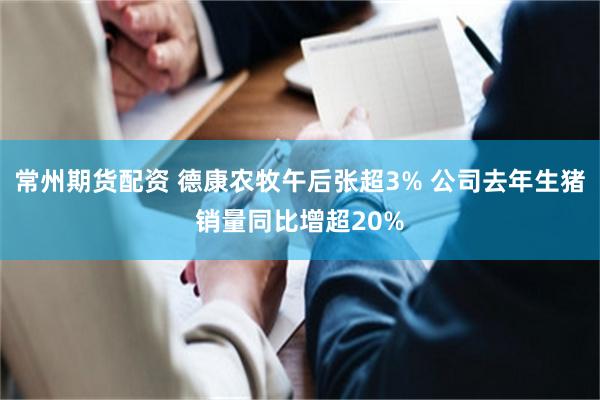 常州期货配资 德康农牧午后张超3% 公司去年生猪销量同比增超20%